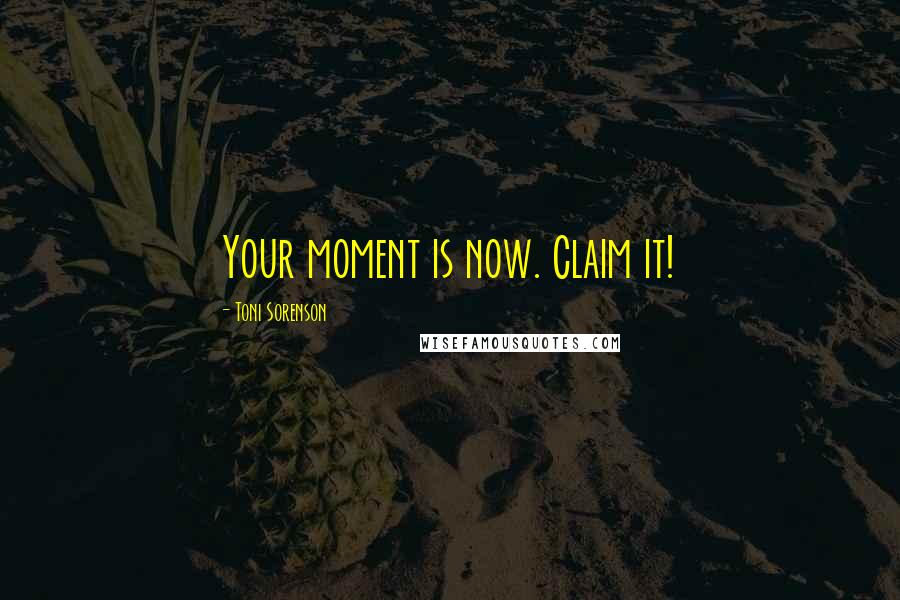 Toni Sorenson Quotes: Your moment is now. Claim it!