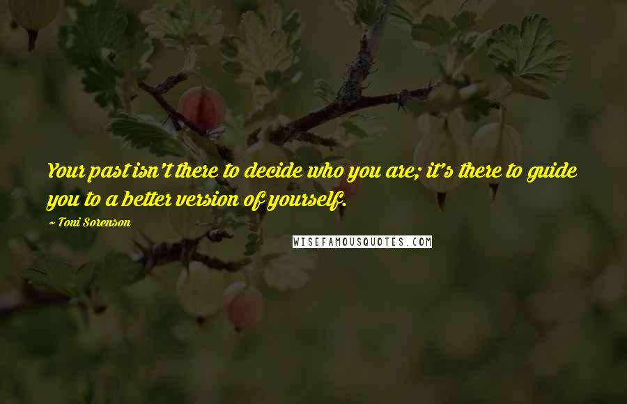 Toni Sorenson Quotes: Your past isn't there to decide who you are; it's there to guide you to a better version of yourself.