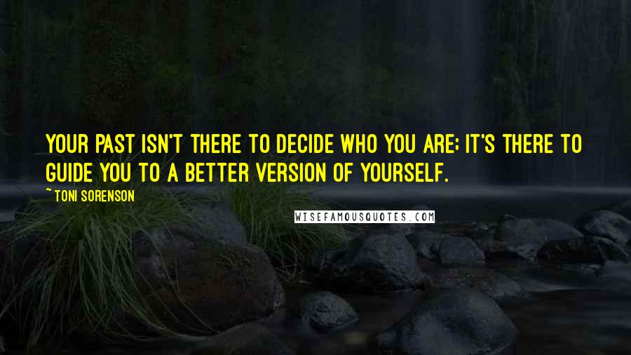 Toni Sorenson Quotes: Your past isn't there to decide who you are; it's there to guide you to a better version of yourself.