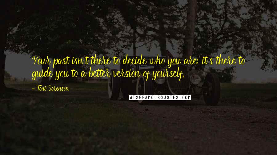 Toni Sorenson Quotes: Your past isn't there to decide who you are; it's there to guide you to a better version of yourself.