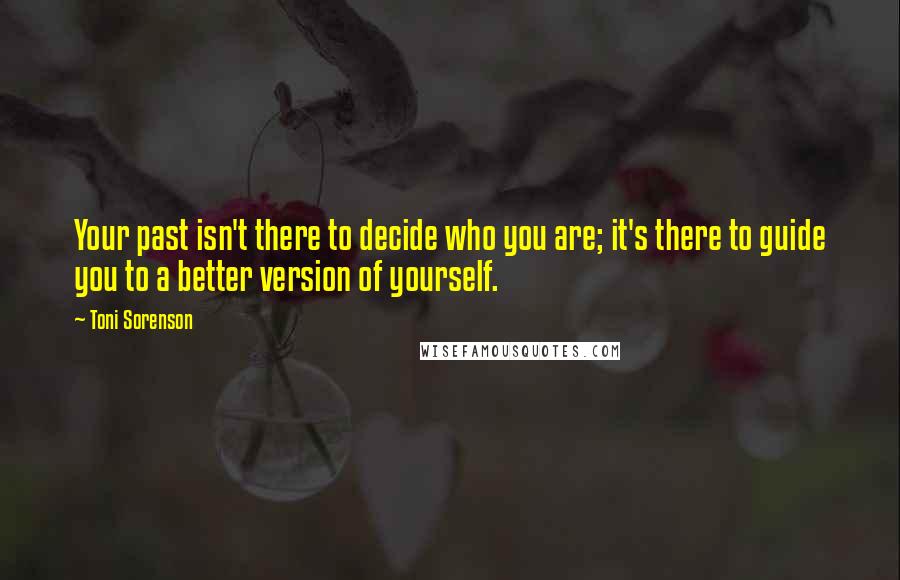 Toni Sorenson Quotes: Your past isn't there to decide who you are; it's there to guide you to a better version of yourself.
