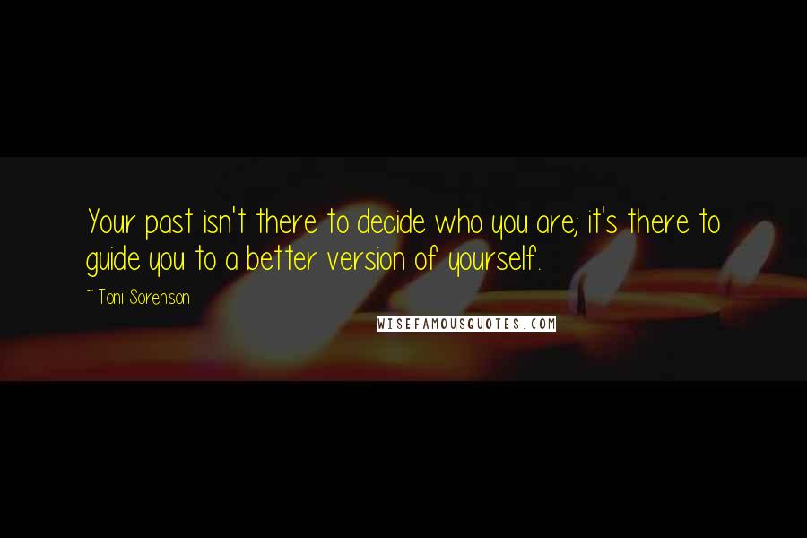 Toni Sorenson Quotes: Your past isn't there to decide who you are; it's there to guide you to a better version of yourself.