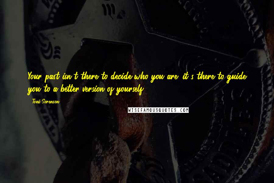 Toni Sorenson Quotes: Your past isn't there to decide who you are; it's there to guide you to a better version of yourself.