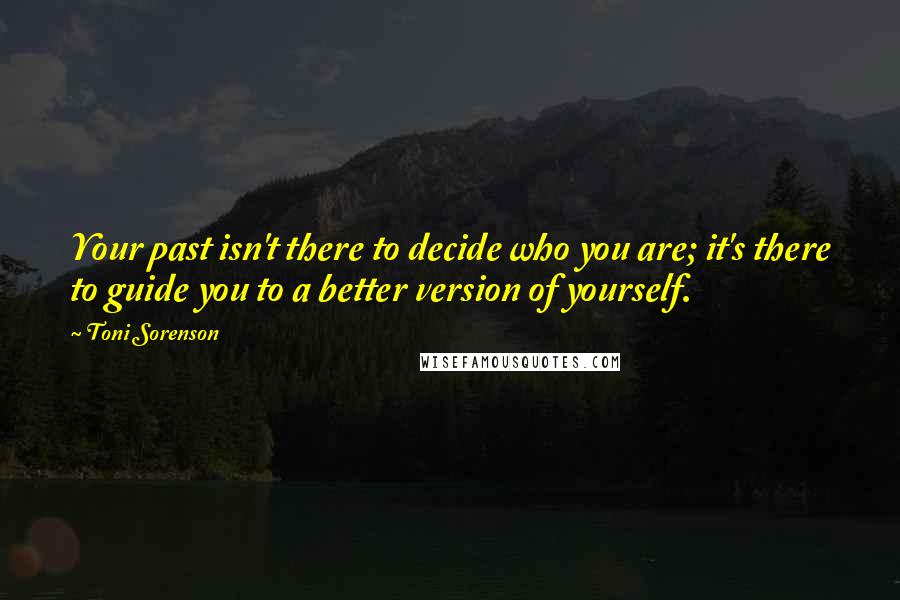 Toni Sorenson Quotes: Your past isn't there to decide who you are; it's there to guide you to a better version of yourself.