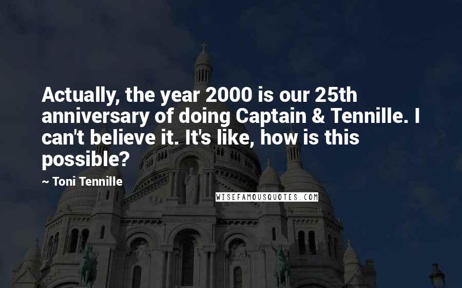 Toni Tennille Quotes: Actually, the year 2000 is our 25th anniversary of doing Captain & Tennille. I can't believe it. It's like, how is this possible?