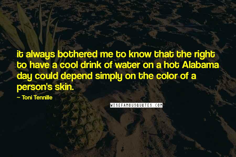 Toni Tennille Quotes: it always bothered me to know that the right to have a cool drink of water on a hot Alabama day could depend simply on the color of a person's skin.