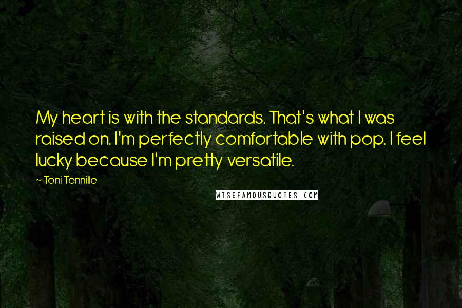 Toni Tennille Quotes: My heart is with the standards. That's what I was raised on. I'm perfectly comfortable with pop. I feel lucky because I'm pretty versatile.