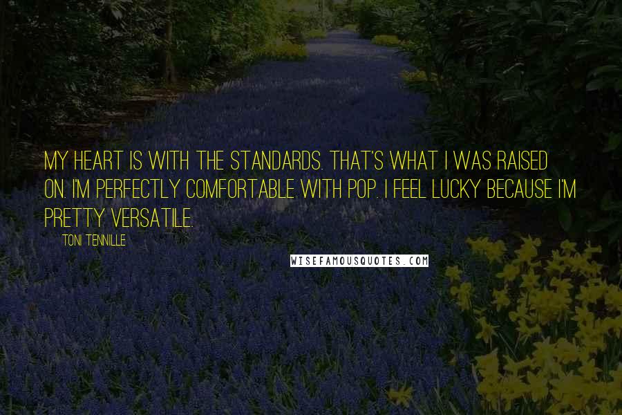 Toni Tennille Quotes: My heart is with the standards. That's what I was raised on. I'm perfectly comfortable with pop. I feel lucky because I'm pretty versatile.
