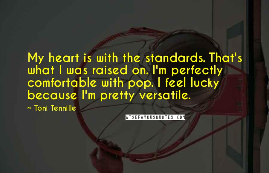 Toni Tennille Quotes: My heart is with the standards. That's what I was raised on. I'm perfectly comfortable with pop. I feel lucky because I'm pretty versatile.