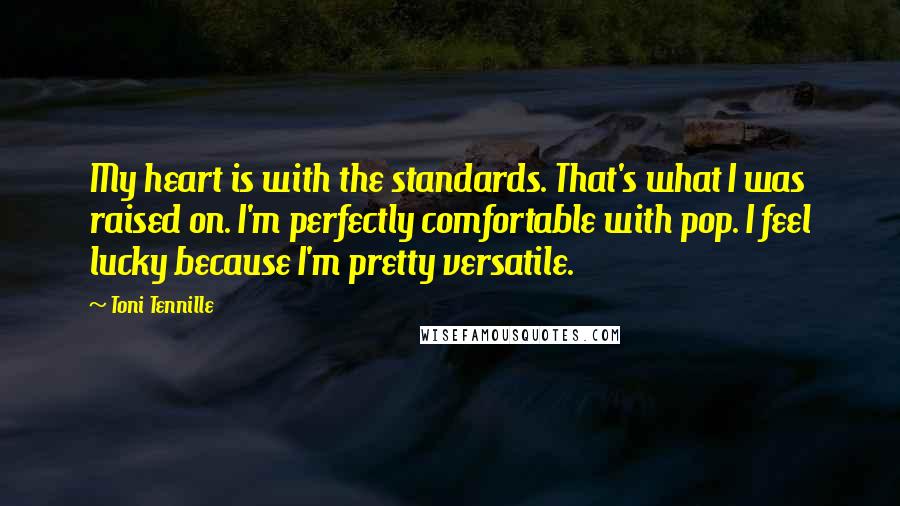 Toni Tennille Quotes: My heart is with the standards. That's what I was raised on. I'm perfectly comfortable with pop. I feel lucky because I'm pretty versatile.