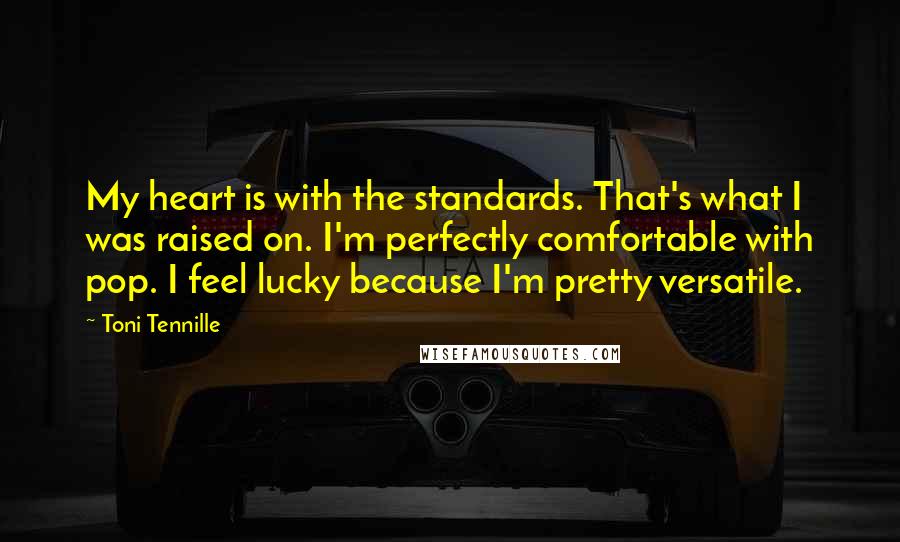 Toni Tennille Quotes: My heart is with the standards. That's what I was raised on. I'm perfectly comfortable with pop. I feel lucky because I'm pretty versatile.