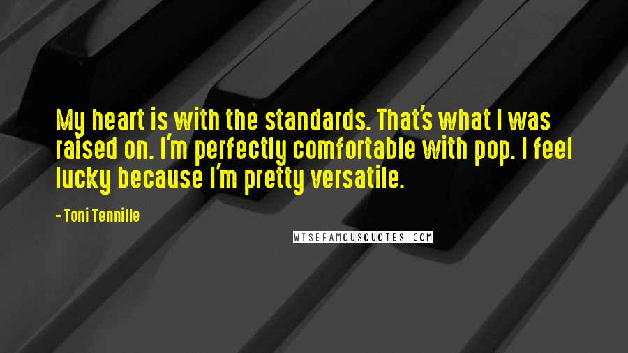 Toni Tennille Quotes: My heart is with the standards. That's what I was raised on. I'm perfectly comfortable with pop. I feel lucky because I'm pretty versatile.
