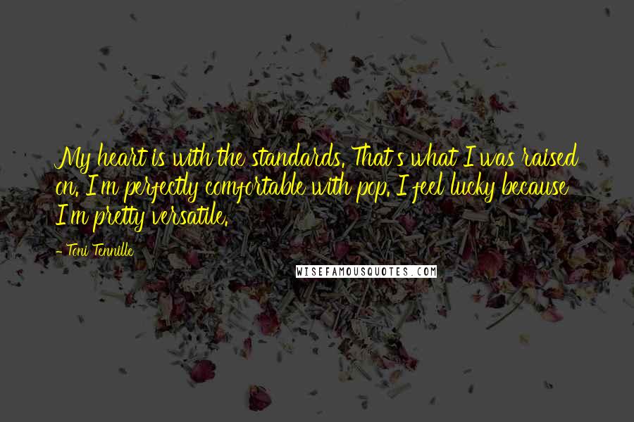 Toni Tennille Quotes: My heart is with the standards. That's what I was raised on. I'm perfectly comfortable with pop. I feel lucky because I'm pretty versatile.