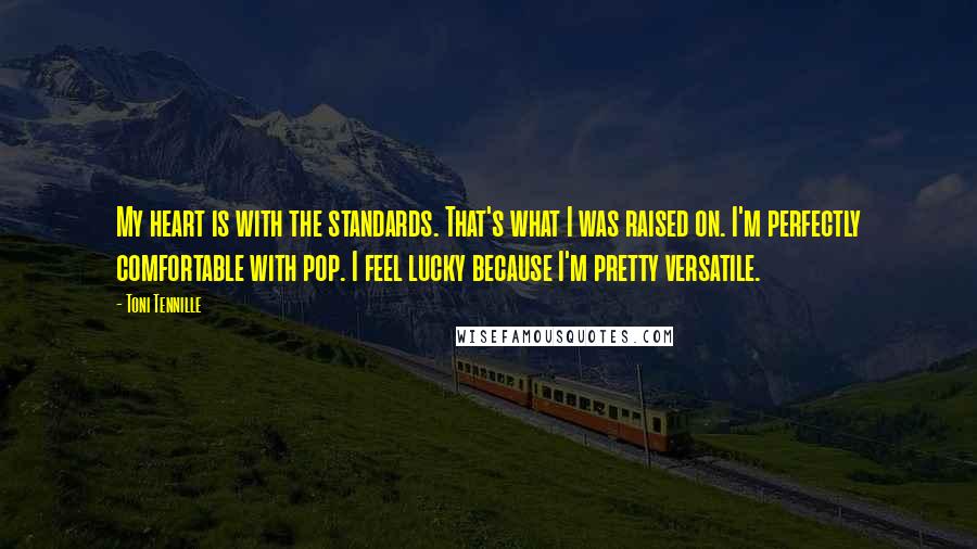Toni Tennille Quotes: My heart is with the standards. That's what I was raised on. I'm perfectly comfortable with pop. I feel lucky because I'm pretty versatile.