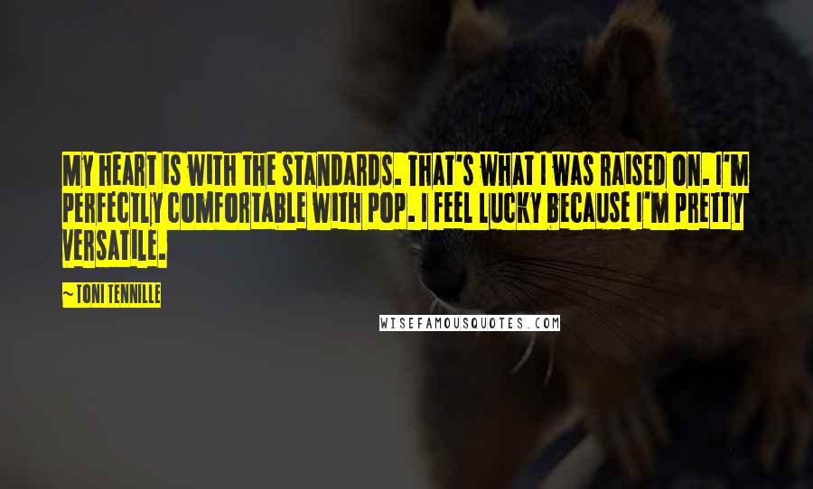 Toni Tennille Quotes: My heart is with the standards. That's what I was raised on. I'm perfectly comfortable with pop. I feel lucky because I'm pretty versatile.