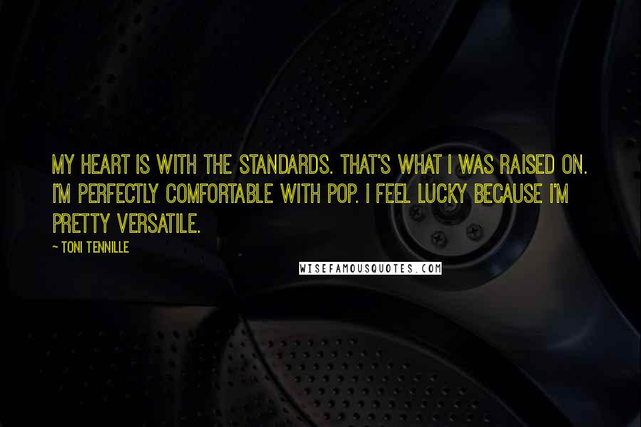 Toni Tennille Quotes: My heart is with the standards. That's what I was raised on. I'm perfectly comfortable with pop. I feel lucky because I'm pretty versatile.
