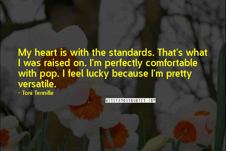 Toni Tennille Quotes: My heart is with the standards. That's what I was raised on. I'm perfectly comfortable with pop. I feel lucky because I'm pretty versatile.