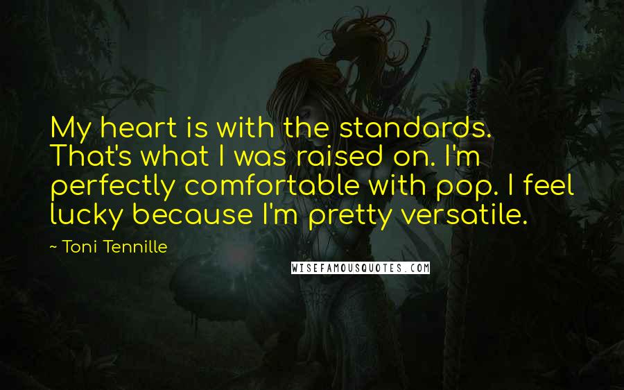 Toni Tennille Quotes: My heart is with the standards. That's what I was raised on. I'm perfectly comfortable with pop. I feel lucky because I'm pretty versatile.