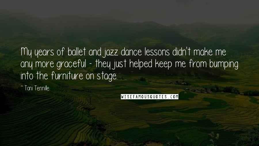 Toni Tennille Quotes: My years of ballet and jazz dance lessons didn't make me any more graceful - they just helped keep me from bumping into the furniture on stage.