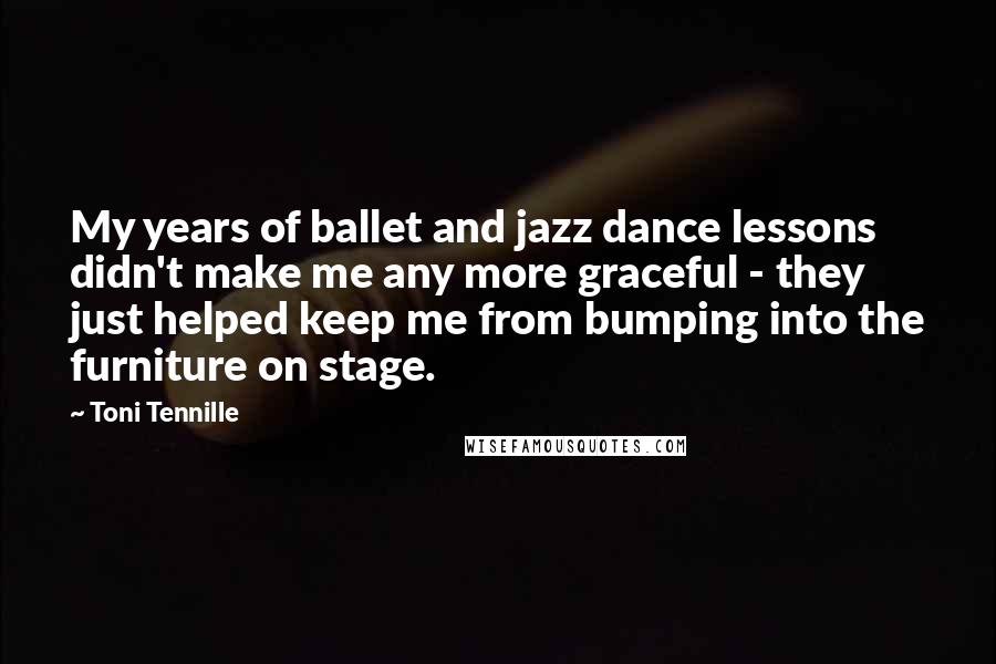Toni Tennille Quotes: My years of ballet and jazz dance lessons didn't make me any more graceful - they just helped keep me from bumping into the furniture on stage.