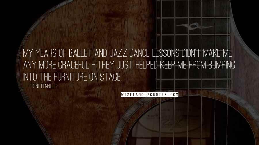Toni Tennille Quotes: My years of ballet and jazz dance lessons didn't make me any more graceful - they just helped keep me from bumping into the furniture on stage.