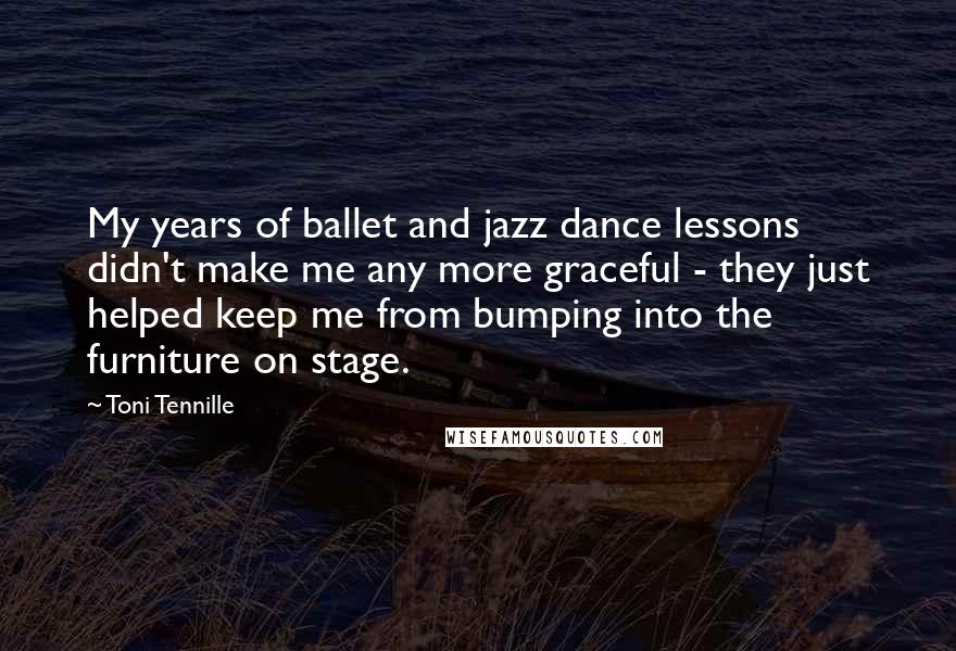 Toni Tennille Quotes: My years of ballet and jazz dance lessons didn't make me any more graceful - they just helped keep me from bumping into the furniture on stage.