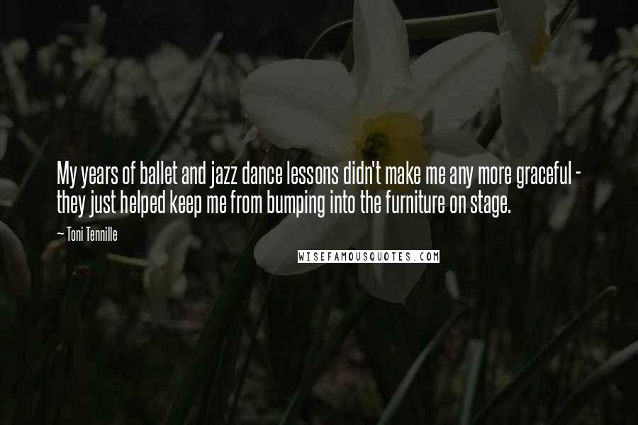 Toni Tennille Quotes: My years of ballet and jazz dance lessons didn't make me any more graceful - they just helped keep me from bumping into the furniture on stage.