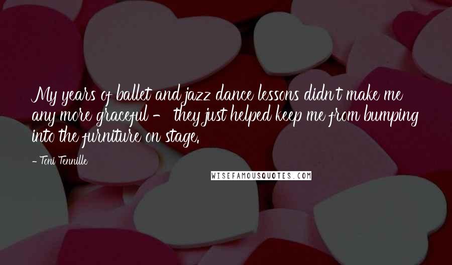 Toni Tennille Quotes: My years of ballet and jazz dance lessons didn't make me any more graceful - they just helped keep me from bumping into the furniture on stage.