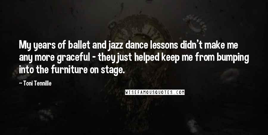 Toni Tennille Quotes: My years of ballet and jazz dance lessons didn't make me any more graceful - they just helped keep me from bumping into the furniture on stage.