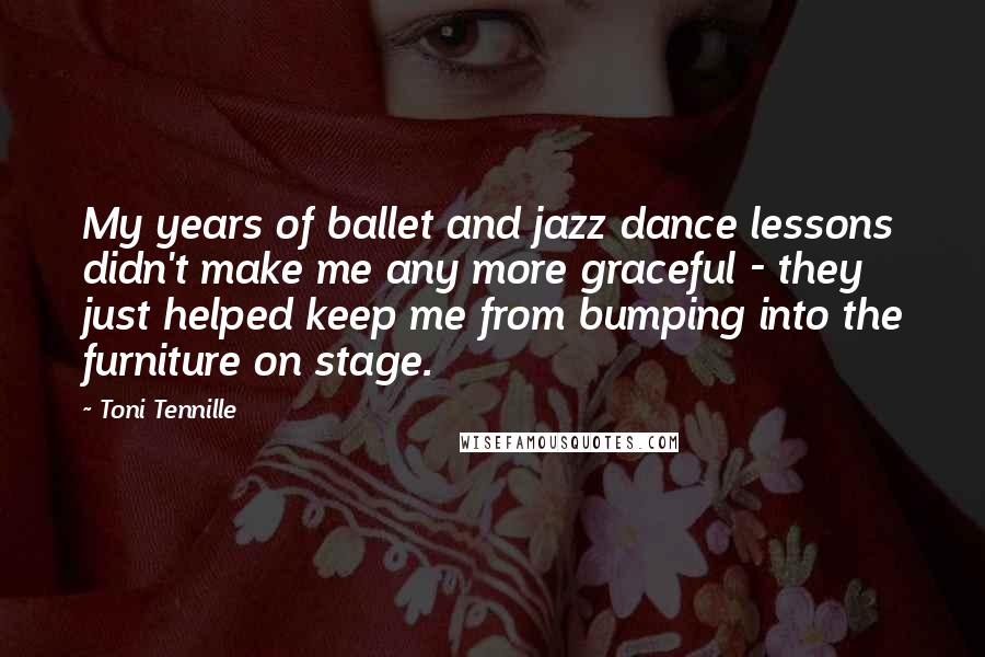 Toni Tennille Quotes: My years of ballet and jazz dance lessons didn't make me any more graceful - they just helped keep me from bumping into the furniture on stage.