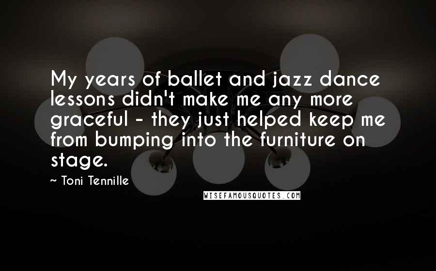 Toni Tennille Quotes: My years of ballet and jazz dance lessons didn't make me any more graceful - they just helped keep me from bumping into the furniture on stage.