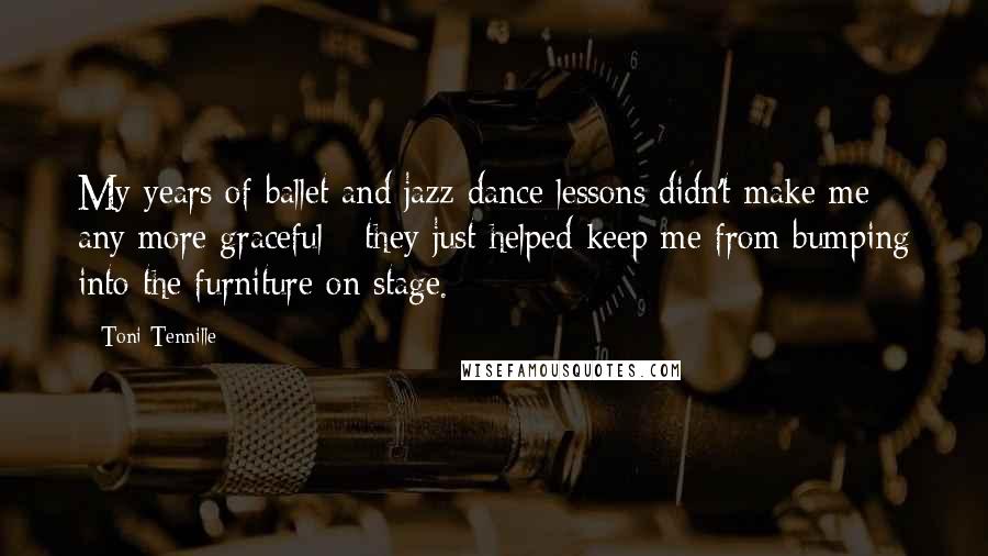 Toni Tennille Quotes: My years of ballet and jazz dance lessons didn't make me any more graceful - they just helped keep me from bumping into the furniture on stage.