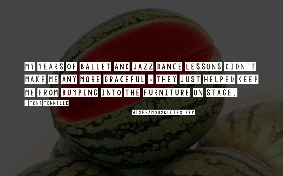 Toni Tennille Quotes: My years of ballet and jazz dance lessons didn't make me any more graceful - they just helped keep me from bumping into the furniture on stage.