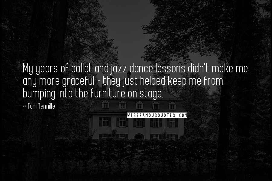 Toni Tennille Quotes: My years of ballet and jazz dance lessons didn't make me any more graceful - they just helped keep me from bumping into the furniture on stage.