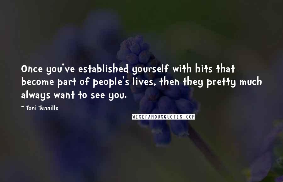 Toni Tennille Quotes: Once you've established yourself with hits that become part of people's lives, then they pretty much always want to see you.