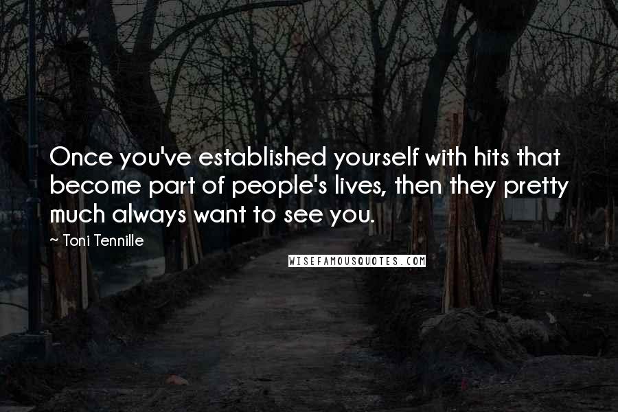 Toni Tennille Quotes: Once you've established yourself with hits that become part of people's lives, then they pretty much always want to see you.