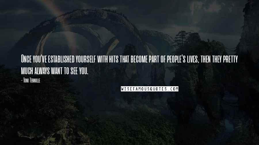 Toni Tennille Quotes: Once you've established yourself with hits that become part of people's lives, then they pretty much always want to see you.