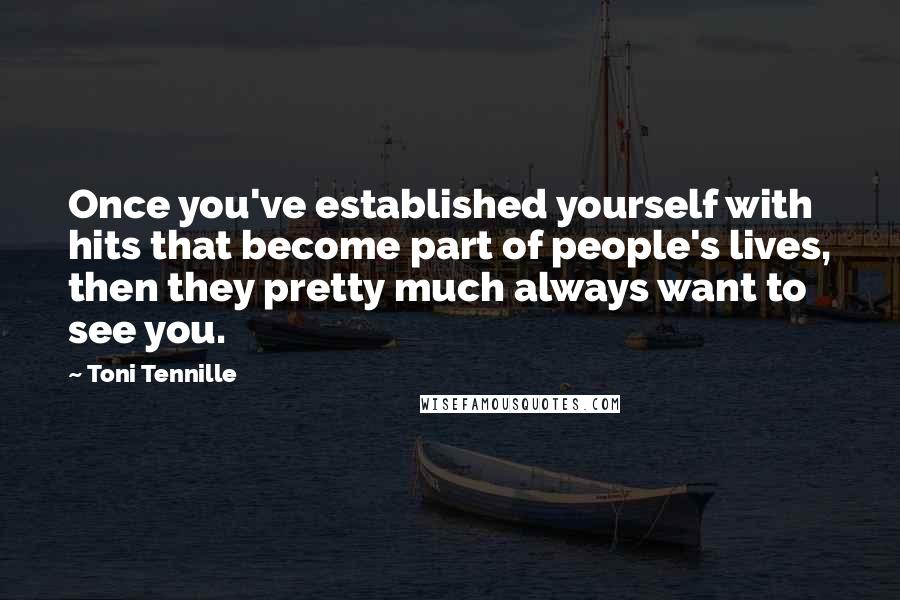 Toni Tennille Quotes: Once you've established yourself with hits that become part of people's lives, then they pretty much always want to see you.