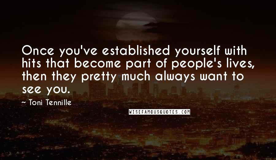 Toni Tennille Quotes: Once you've established yourself with hits that become part of people's lives, then they pretty much always want to see you.