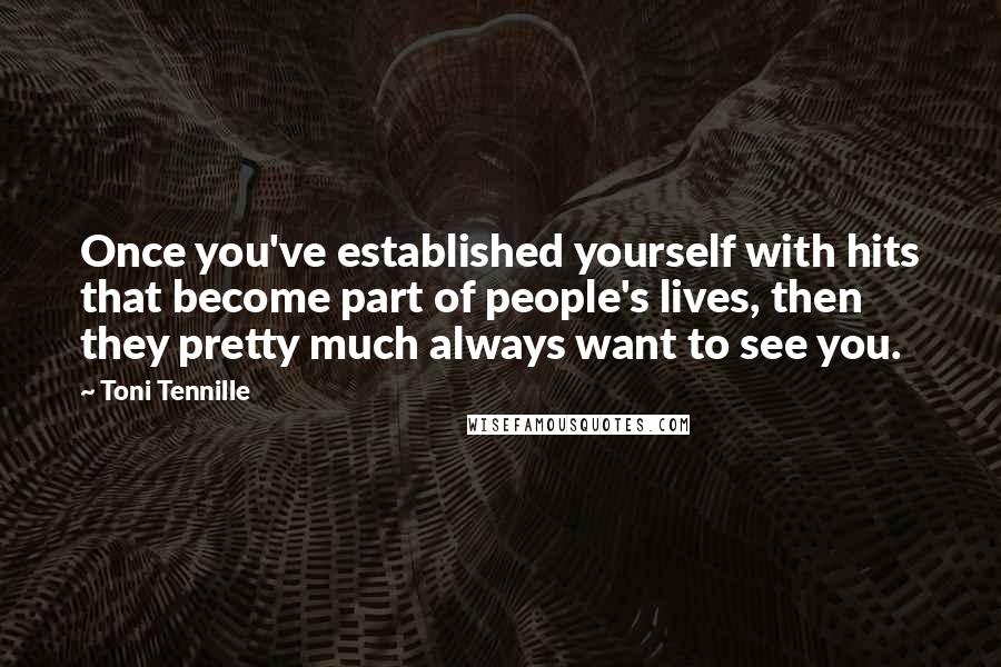 Toni Tennille Quotes: Once you've established yourself with hits that become part of people's lives, then they pretty much always want to see you.