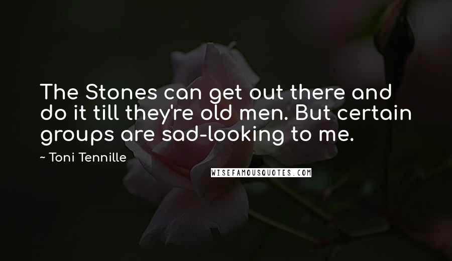 Toni Tennille Quotes: The Stones can get out there and do it till they're old men. But certain groups are sad-looking to me.