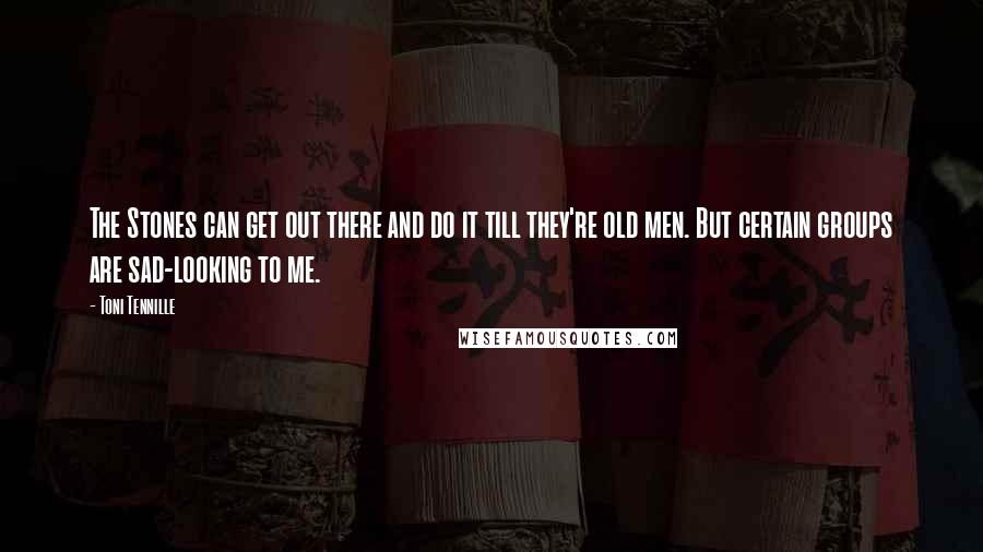 Toni Tennille Quotes: The Stones can get out there and do it till they're old men. But certain groups are sad-looking to me.