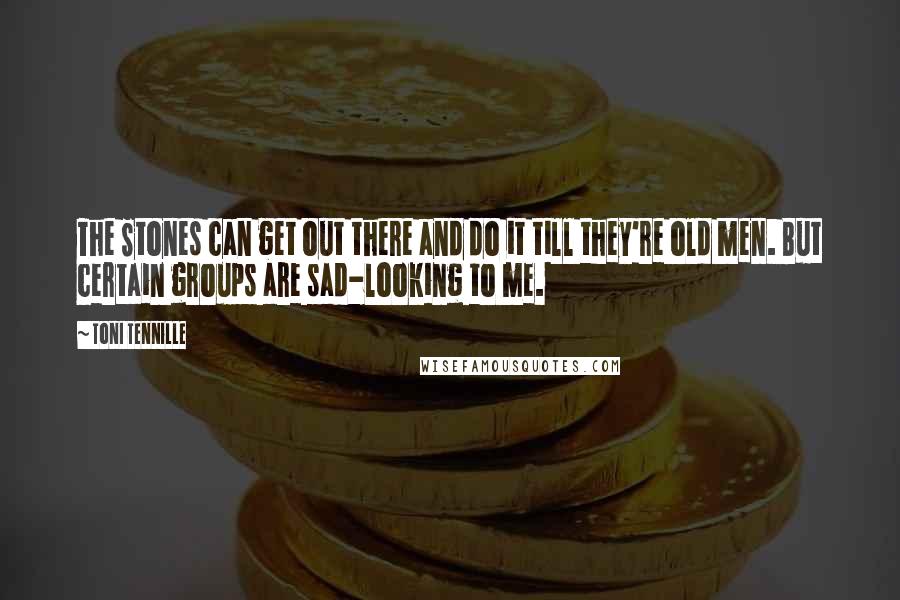 Toni Tennille Quotes: The Stones can get out there and do it till they're old men. But certain groups are sad-looking to me.
