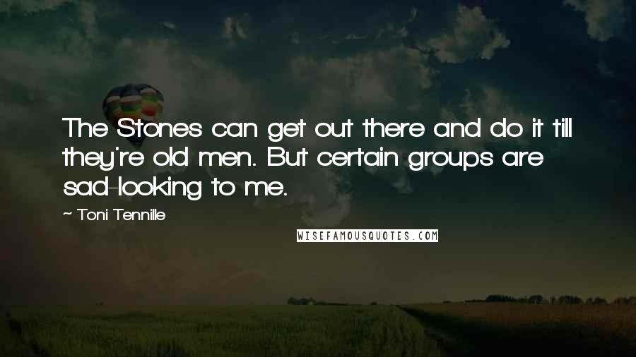 Toni Tennille Quotes: The Stones can get out there and do it till they're old men. But certain groups are sad-looking to me.