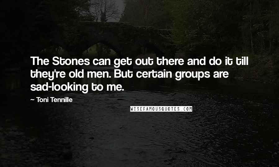 Toni Tennille Quotes: The Stones can get out there and do it till they're old men. But certain groups are sad-looking to me.