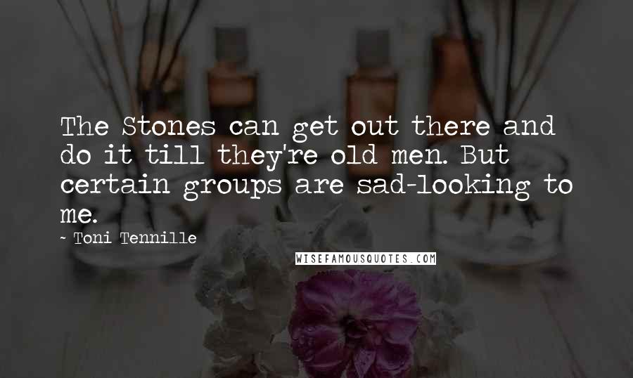 Toni Tennille Quotes: The Stones can get out there and do it till they're old men. But certain groups are sad-looking to me.