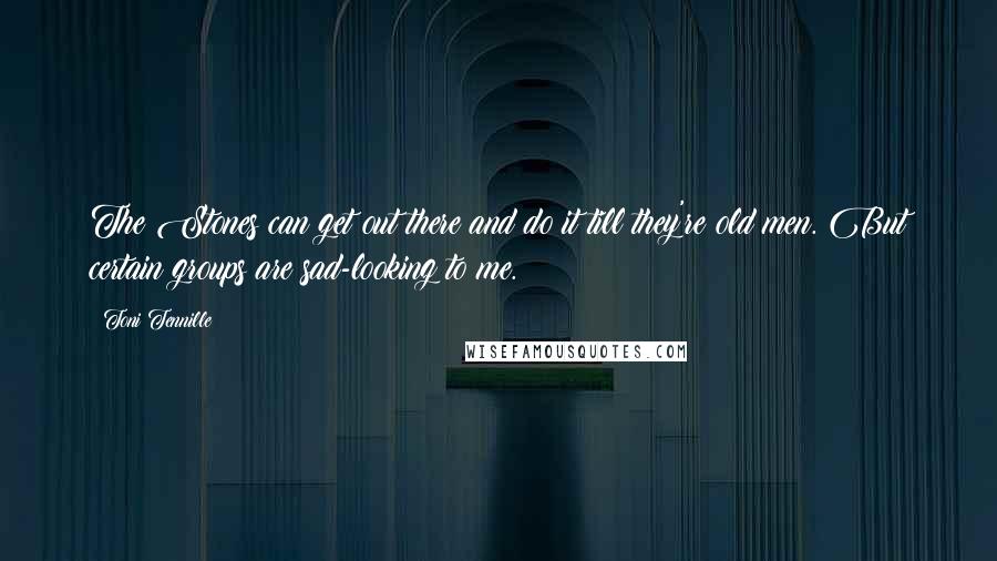 Toni Tennille Quotes: The Stones can get out there and do it till they're old men. But certain groups are sad-looking to me.