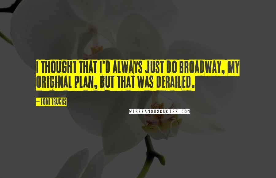 Toni Trucks Quotes: I thought that I'd always just do Broadway, my original plan, but that was derailed.