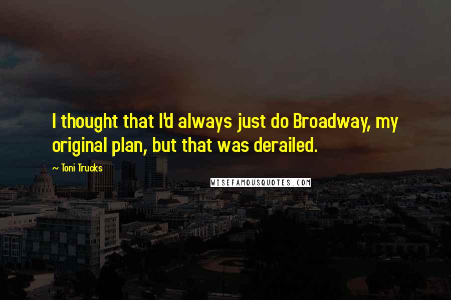 Toni Trucks Quotes: I thought that I'd always just do Broadway, my original plan, but that was derailed.
