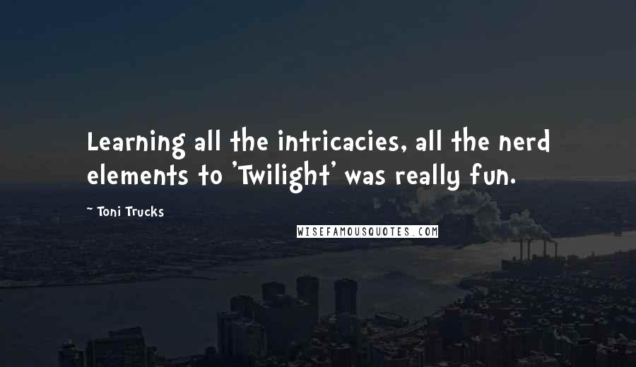 Toni Trucks Quotes: Learning all the intricacies, all the nerd elements to 'Twilight' was really fun.